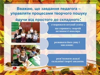 Вважаю, що завдання педагога –
управляти процесами творчого пошуку
йдучи від простого до складного:

 