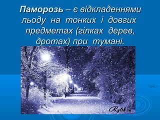 Паморозь – є відкладеннями
льоду на тонких і довгих
предметах (гілках дерев,
дротах) при тумані.

 