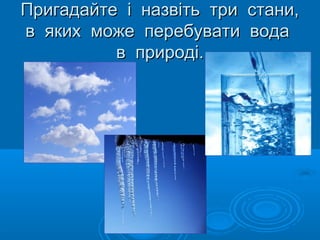Пригадайте і назвіть три
в яких може перебувати
в природі.

стани,
вода

 