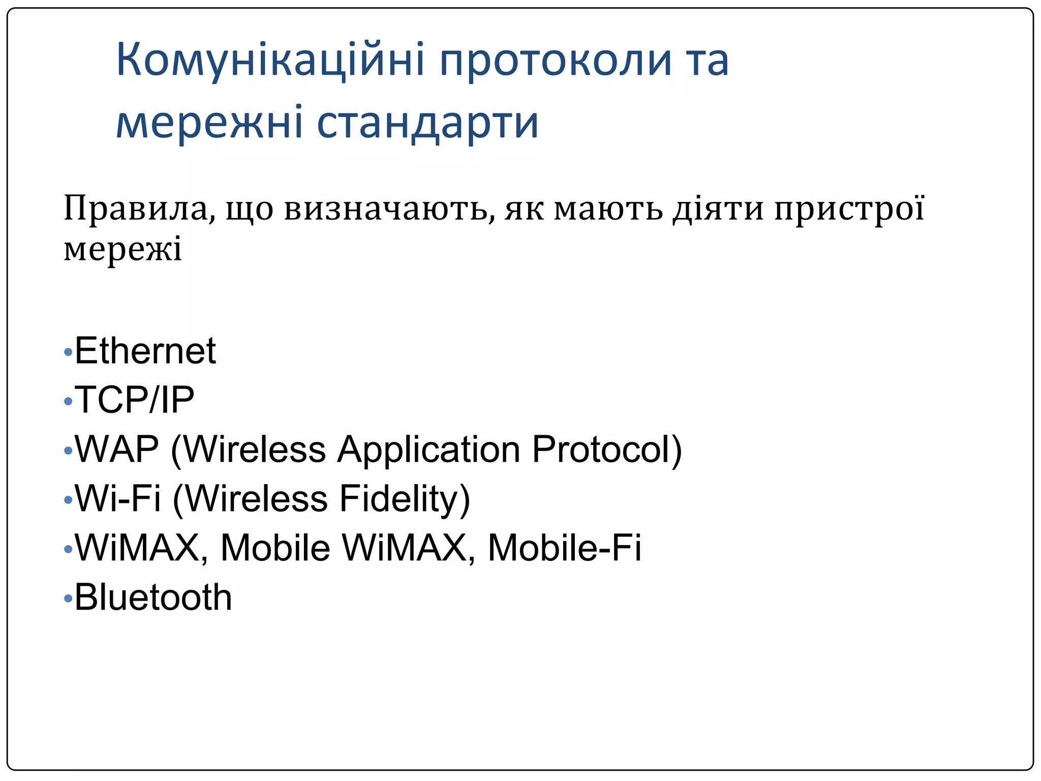 Комунікаційні протоколи та
мережні стандарти
Правила, що визначають, як мають діяти пристрої
мережі
•Ethernet
•TCP/IP
•WAP (Wireless Application Protocol)
•Wi-Fi (Wireless Fidelity)
•WiMAX, Mobile WiMAX, Mobile-Fi
•Bluetooth

 