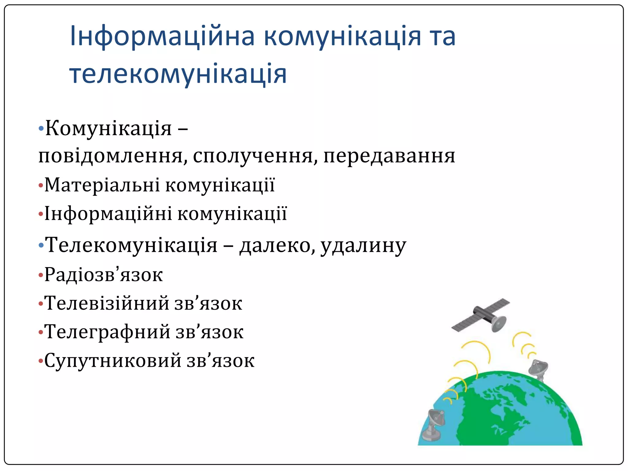 Інформаційна комунікація та
телекомунікація
•Комунікація –

повідомлення, сполучення, передавання
•Матеріальні комунікації
•Інформаційні комунікації

•Телекомунікація – далеко, удалину
•Радіозв’язок
•Телевізійний зв’язок
•Телеграфний зв’язок
•Супутниковий зв’язок

 