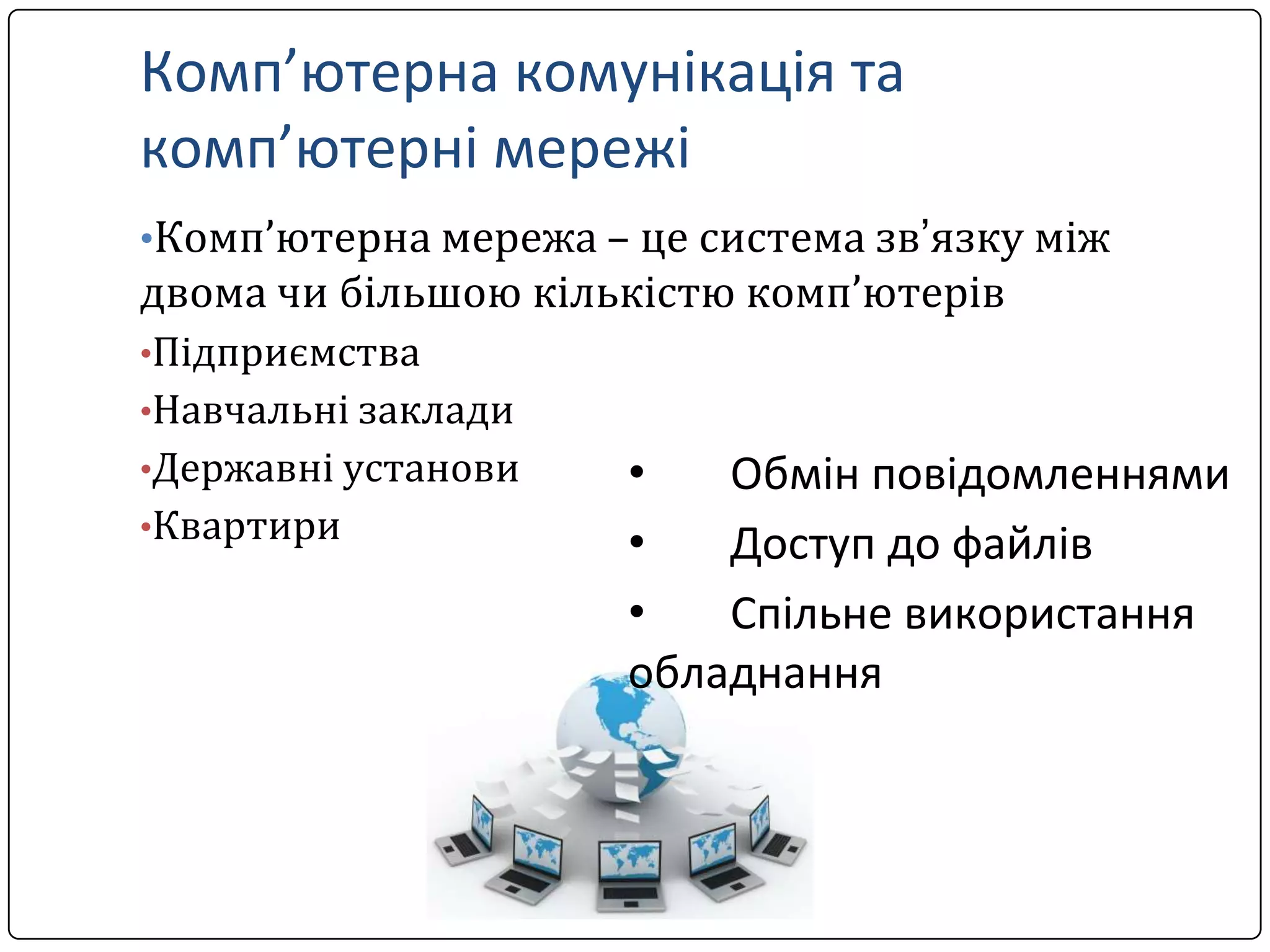Комп’ютерна комунікація та
комп’ютерні мережі
•Комп’ютерна мережа – це система зв’язку між

двома чи більшою кількістю комп’ютерів
•Підприємства
•Навчальні заклади
•Державні установи
•Квартири

•
Обмін повідомленнями
•
Доступ до файлів
•
Спільне використання
обладнання

 