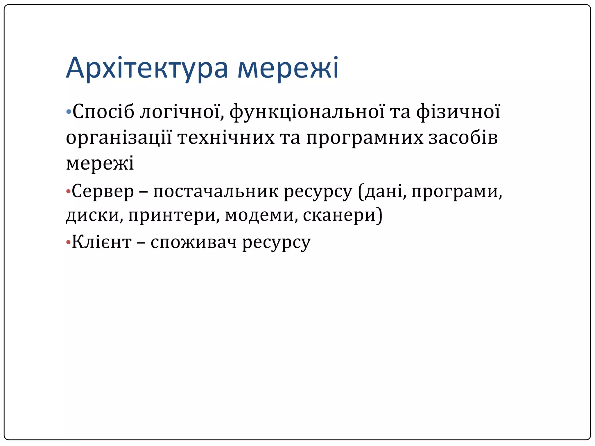 Архітектура мережі
•Спосіб логічної, функціональної та фізичної

організації технічних та програмних засобів
мережі
•Сервер – постачальник ресурсу (дані, програми,

диски, принтери, модеми, сканери)
•Клієнт – споживач ресурсу

 