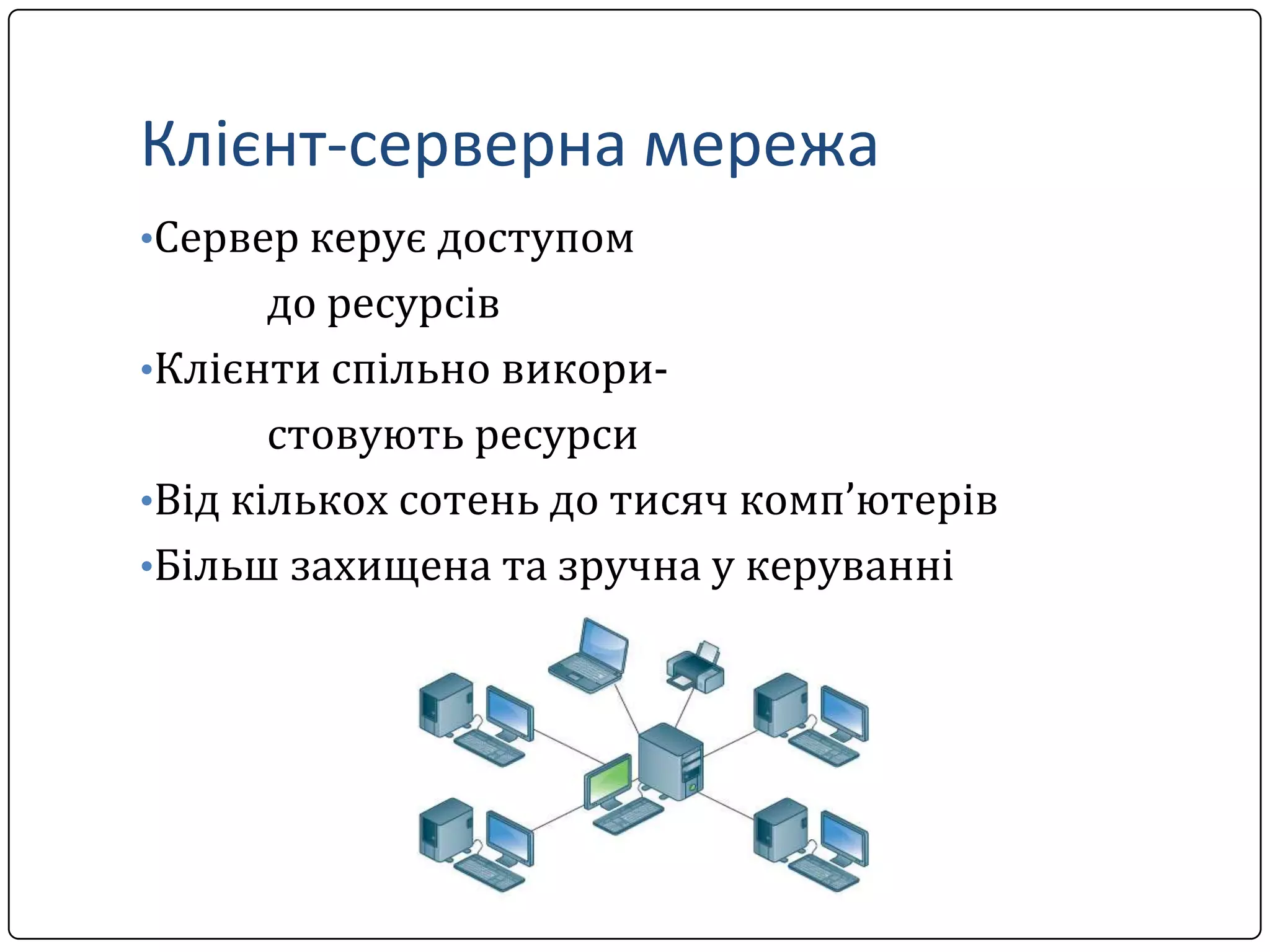 Клієнт-серверна мережа
•Сервер керує доступом

до ресурсів
•Клієнти спільно використовують ресурси
•Від кількох сотень до тисяч комп’ютерів
•Більш захищена та зручна у керуванні

 