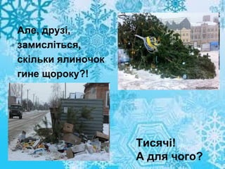 Але, друзі,
замисліться,
скільки ялиночок
гине щороку?!

Тисячі!
А для чого?

 
