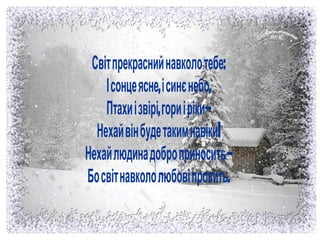 Світпрекраснийнавколотебе:
Ісонцеясне, ісинєнебо,
Птахиізвірі, гориіріки–
Нехайвінбудетакимнавіки!
Нехайлюдинадоброприносить–
Босвітнавкололюбовіпросить.

 