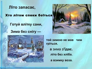 Літо запасає,
Хто літом спеки боїться,

Готуй влітку сани,
Зима без снігу —
той зимою не мав чим
гріться.

а зима з'їдає.
літо без хліба.
а взимку воза.

 