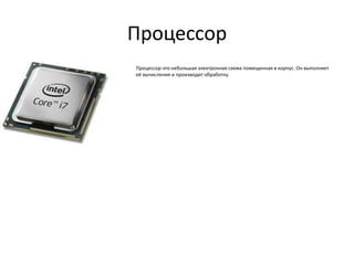 Процессор
Процессор-это небольшая электронная схема помещенная в корпус. Он выполняет
её вычисления и производит обработку.

 