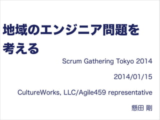 地域のエンジニア問題を
考える
Scrum Gathering Tokyo 2014
2014/01/15
CultureWorks, LLC/Agile459 representative
懸田 剛

 