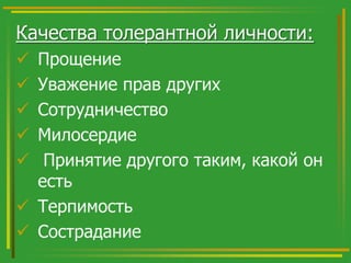 Качества толерантной личности:
Прощение
Уважение прав других
Сотрудничество
Милосердие
Принятие другого таким, какой он
есть
 Терпимость
 Сострадание






 
