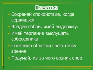 Памятка
• Сохраняй спокойствие, когда
сердишься.
• Владей собой, имей выдержку.
• Имей терпение выслушать
собеседника.
• Спокойно объясни свою точку
зрения.
• Подумай, из-за чего возник спор.

 