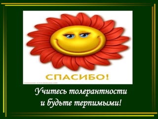 Учитесь толерантности
и будьте терпимыми!

 