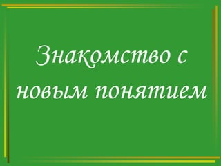 Знакомство с
новым понятием

 