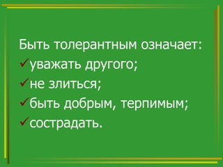Быть толерантным означает:
уважать другого;
не злиться;
быть добрым, терпимым;
сострадать.

 