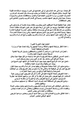 ‫أقل نجاحا، سواء في عدد المشاركين أو في اهتمامهم في الدورة. ويوجضضد اسضتثناءات قليلضة‬
‫،ً‬
‫لهذا التوجه، بشكل ملحوظ، الدورات المقامة من جانب مؤسسات مثل المصرف المركضضزي،‬
‫المصضضرف التجضضاري، وزارة الشضضؤون الجتماعيضضة والعمضضل، ومحافظضضات حمضضص والسضضويداء‬
‫وحماة، حيث تولى خريجو المعهد مناصب رئيسية في أقسام التدريب وشؤون العاملين فضضي‬
‫بعض المحافظات.‬
‫تختار هيئة تخطيط الدولة الموظفين الذين يحضرون حلقات بحضث خاصضة أو يشضاركون فضي‬
‫الجولت الطلعية. ويوجد من اثنين إلى أربعة منهم كل عام. تكون الجولت مكثفضضة عضضادة،‬
‫،ً‬
‫وتتضمن من 51-02 لقاء أسبوعيا في مؤسسات مختلفة. وتعتبر المدرسة الوطنيضضة للدارة‬
‫،ً‬
‫وجهة رئيسية للمتدربين السضضوريين الضضذين يمضضولهم المعهضضد. وفضضي زيضضارة حديثضضة للمدرسضضة،‬
‫جرى اقتراح قيام عميد المعهد ومدير الدراسات والتدريب بتقييم برامج الدراسضضة والتضضدريب‬
‫والصلح الداري.‬
‫الحلول لهذه التجربة الكبيرة‬
‫ اعادة النظر بارتباط المعهد والحاقه برئاسة الجمهورية ريثما تحدث هيئة او وزارة‬‫للصلح والوظيفة العامة‬
‫ العمل لدى السادة الوزراء والمدراء العامون والمحافظون بنسيان الدرجة العلمية‬‫السابقة لحامل الشهادة العليا بالدارة‬
‫ تحديد المسمى الوظيفي مسبقا للخريج ول مانع عند ترشيحه من قبل جهته حيث يمكن‬‫معرفة المواقع التي ستشغر بعد عام او اثنين ومن سيخرج بحكم السن‬
‫ تعديل اجراءات الترشيح للمعهد بحيث يعود شرط الخدمة لن المعهد اليوم اصبح لمن‬‫يبحث عن وظيفة وهذه ليست غايته باعتقادنا‬
‫ وضع معايير فرز ثابتة محكمة مضبوطة وربطها بمسار الدراسة والتدريب بحيث نقول‬‫الخريج الول هو في الوظيفة كذا والثاني كذا ول مانع من جعل الخريج يختار من الوظائف‬
‫المعروضة والرفيعة قليل )ارفع من رئيس شعبة الجازات (‬
‫ اعادة التعويض لحملة الشهادة العليا في الدارة لن كل الخريجين اليوم يريدون هيئة‬‫الستثمار لن فيها تعويض عالي يصل الى 08 % او اكثر من رواتبهم الحالية بعد عبقرية‬
‫المسؤولين الماليين في مسخ التعويض وافراغ التجربة من حافزها الرئيسي‬
‫ وضع الخريجين في المحافظة تحت تصرف السيد المحافظ او تسميتهم مستشارين‬‫ويكلفهم بالعمل‬
‫ اسناد نفس الوظائف التي تسند في فرنسا للخريجين والسماح لهم بدخول مجلس الدولة‬‫والقضاء الداري والسلك الدبلوماسي ونواب محافظين ومفتشي ادارة واعضاء مجالس‬
‫محافظات واعضاء في مجلس الشعب‬
‫ اعادة اطلق مشروع الصلح الداري برعاية السيد الرئيس وحضوره ودعوة خريجي‬‫المعهد الوطني لحضور المؤتمر‬

 