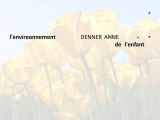 •
l'envireonnement
DENNER ANNE
•
de l'enfant