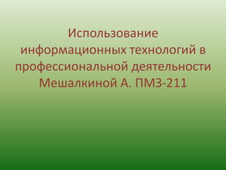 Использование
информационных технологий в
профессиональной деятельности
Мешалкиной А. ПМЗ-211

 