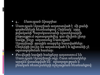 4 . Սաուդյան Արաբիա:
 Սաուդյան Արաբիան աղտոտված է մի քանի

գործոնների հետևանքով: Օրինակ` 1991
թվականի Պարսկաստանի պատերազմի
ընթացքում օգտագործվեց 910 միլիոն լիտր
նավթ, ինչը աղտոտեց Սաուդյան
Արաբիայի ջրային տարբեր հատվածներ:
Ընդերքի ջուրը ևս աղտոտված է և պիտանի չէ
օգտագործման համար:
 Քուվեյթի նավթի հանքերը աղտոտում են
Սաուդյան Արաբիայի օդը: Շատ տեսակներ
արդեն վտանգված են` որսորդության և
բնական ռեսուրսների ոչնչացման հետևանքով:

 