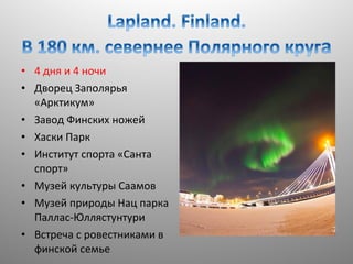 • 4 дня и 4 ночи
• Дворец Заполярья
«Арктикум»
• Завод Финских ножей
• Хаски Парк
• Институт спорта «Санта
спорт»
• Музей культуры Саамов
• Музей природы Нац парка
Паллас-Юллястунтури
• Встреча с ровестниками в
финской семье

 
