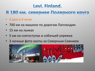 •
•
•
•
•

4 дня и 4 ночи
700 км на машине по дорогам Лапландии
15 км на лыжах
5 км на снегоступах и собачьей упряжке
3 ночные фото охоты за Северным Сиянием

 