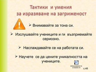  Внимавайте за тона си.
 Изслушвайте учениците и ги възприемайте
сериозно.
 Наслаждавайте се на работата си.
 Научете се да цените уникалността на
учениците.
íàñëàæäàâàéòå ñå
íà ðàáîòàò ñè

с.48

 