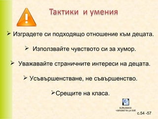  Изградете си подходящо отношение към децата.
 Използвайте чувството си за хумор.
 Уважавайте страничните интереси на децата.
 Усъвършенстване, не съвършенство.
Срещите на класа.
èçïîëçâàéòå
÷óâñòâîòî ñè çà õóìîð

с.54 -57

 