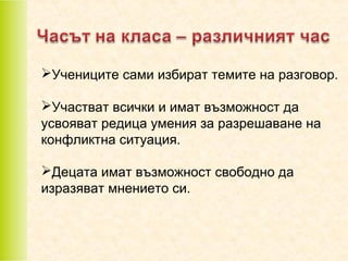 Учениците сами избират темите на разговор.
Участват всички и имат възможност да
усвояват редица умения за разрешаване на
конфликтна ситуация.
Децата имат възможност свободно да
изразяват мнението си.

 