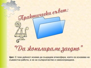 Цел: С тази дейност искаме да създадем атмосфера, която се основава на
съвместна работа, а не на съперничество и самоизграждане.

 