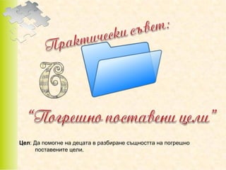 Цел: Да помогне на децата в разбиране същността на погрешно
поставените цели.

 
