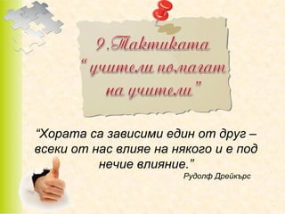 “Хората са зависими един от друг –
всеки от нас влияе на някого и е под
нечие влияние.”
Рудолф Дрейкърс

 