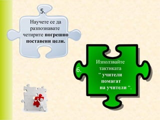 5.
Научете се да
разпознавате
четирите погрешно
поставени цели.

6.

Използвайте
тактиката
“ учители
помагат
на учители “.

 
