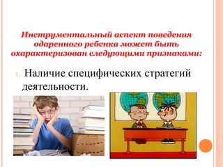Инструментальный аспект поведения
одаренного ребенка может быть
охарактеризован следующими признаками:
1.

Наличие специфических стратегий
деятельности.

 