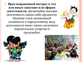 Ярко выраженный интерес к тем
или иным занятиям или сферам
деятельности, чрезвычайно высокая
увлеченность каким-либо предметом.
Наличие столь интенсивной
склонности к определенному виду
деятельности имеет своим следствием
поразительное упорство и
трудолюбие.

2.

 