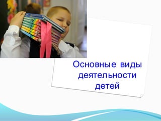 Основные виды
деятельности
детей

 