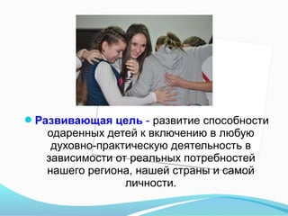 Развивающая цель - развитие способности

одаренных детей к включению в любую
духовно-практическую деятельность в
зависимости от реальных потребностей
нашего региона, нашей страны и самой
личности.

 
