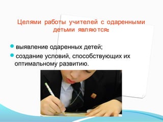 Целями работы учителей с одаренными
детьми являю тся:
выявление одаренных детей;
создание условий, способствующих их

оптимальному развитию.

 