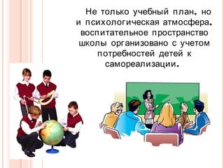 Не только учебный п лан, но
и п сихологическая атмосфера,
восп итательное п ространство
школы организовано с учетом
п отребностей детей к
самореализации .

 