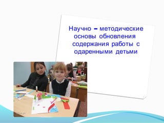 Научно – методические
основы обновления
содержания работы с
одаренными детьми

 