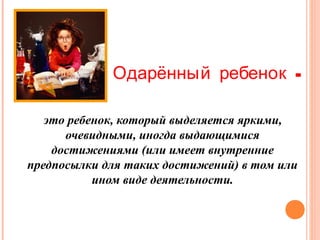 Одарённый ребенок это ребенок, который выделяется яркими,
очевидными, иногда выдающимися
достижениями (или имеет внутренние
предпосылки для таких достижений) в том или
ином виде деятельности.

 