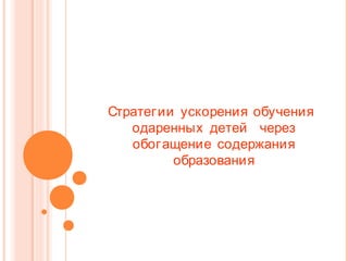 Стратегии ускорения обучения
одаренных детей через
обогащение содержания
образования

 