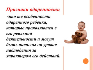Признаки одаренности

-это те особенности

одаренного ребенка,
которые проявляются в
его реальной
деятельности и могут
быть оценены на уровне
наблюдения за
характером его действий.

 