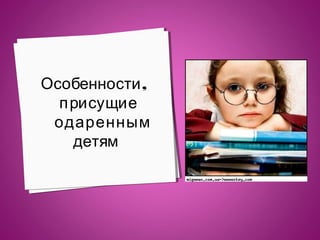 Особенности ,
п рисущие
одаренным
детям

 