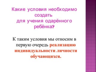 Какие условия необходимо
создать
для учения одарённого
ребёнка?
К таким условия мы относим в
первую очередь реализацию
индивидуальности личности
обучающихся.

 