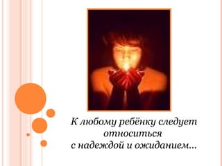 К любому ребёнку следует
относиться
с надеждой и ожиданием...

 