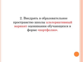 2. Внедрять в образовательное
пространство школы альтернативный
вариант оценивания обучающихся в
форме «портфолио».

 
