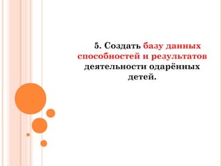 5. Создать базу данных
способностей и результатов
деятельности одарённых
детей.

 
