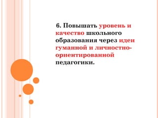 6. Повышать уровень и
качество школьного
образования через идеи
гуманной и личностноориентированной
педагогики.

 