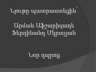 Նյութը պատրաստեցին՝
Արման Աֆշարիզադե
Ֆերդինանդ Մկրտչյան

Նոր դպրոց

 