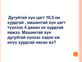 Дугуйтай хүн цагт 10,5 км
хурдтай , машинтай хүн цагт
түүнээс 4 дахин их хурдтай
явжээ. Машинтай хүн
дугуйтай хүнээс хэдэн км
илүү хурдтай явсан вэ?

 