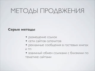 МЕТОДЫ ПРОДВЖЕНИЯ
Серые методы

• размещение ссылок
• сети сайтов сателитов
• рекламные сообщения в гостевых книгах

и тп
• взаимный обмен ссылками с близкими по
тематике сайтами

 